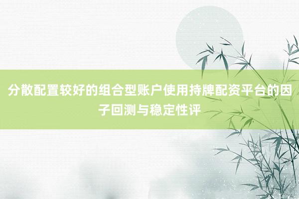 分散配置较好的组合型账户使用持牌配资平台的因子回测与稳定性评