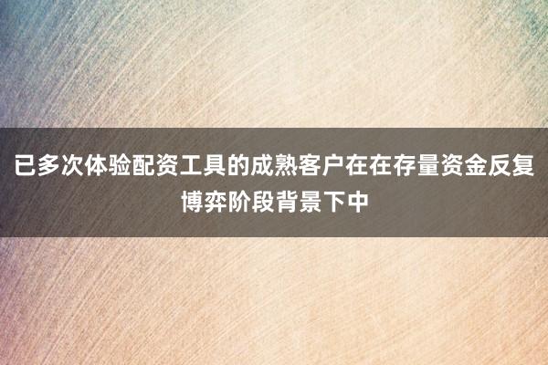 已多次体验配资工具的成熟客户在在存量资金反复博弈阶段背景下中