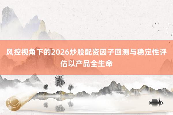 风控视角下的2026炒股配资因子回测与稳定性评估以产品全生命