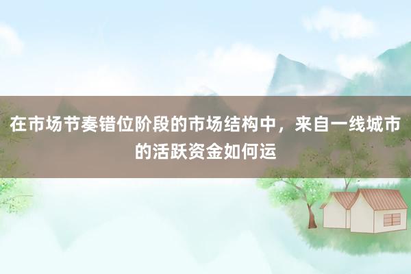 在市场节奏错位阶段的市场结构中，来自一线城市的活跃资金如何运