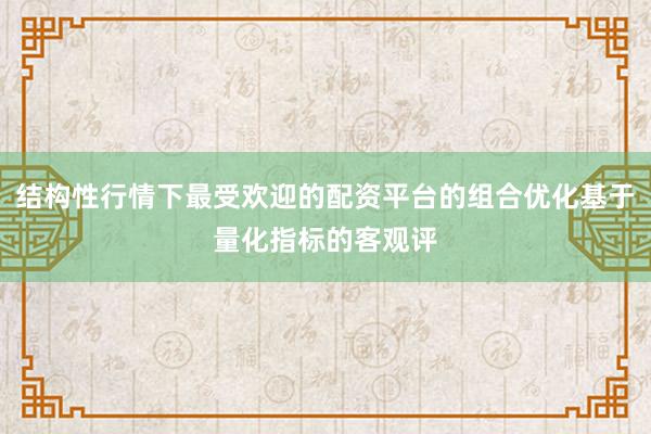 结构性行情下最受欢迎的配资平台的组合优化基于量化指标的客观评