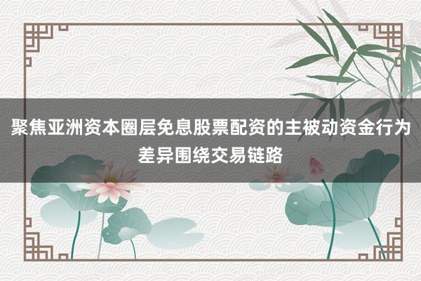 聚焦亚洲资本圈层免息股票配资的主被动资金行为差异围绕交易链路
