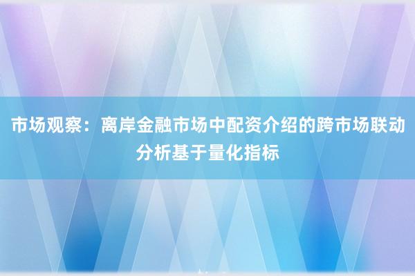 市场观察：离岸金融市场中配资介绍的跨市场联动分析基于量化指标