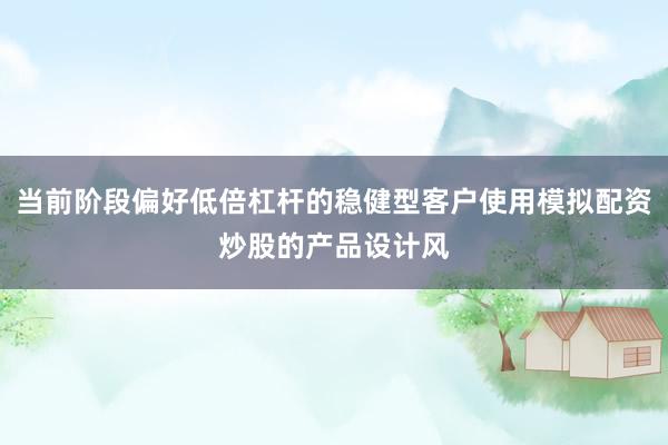 当前阶段偏好低倍杠杆的稳健型客户使用模拟配资炒股的产品设计风
