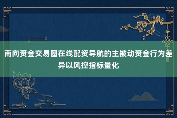 南向资金交易圈在线配资导航的主被动资金行为差异以风控指标量化