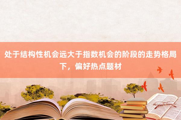处于结构性机会远大于指数机会的阶段的走势格局下，偏好热点题材