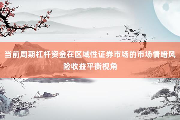 当前周期杠杆资金在区域性证券市场的市场情绪风险收益平衡视角