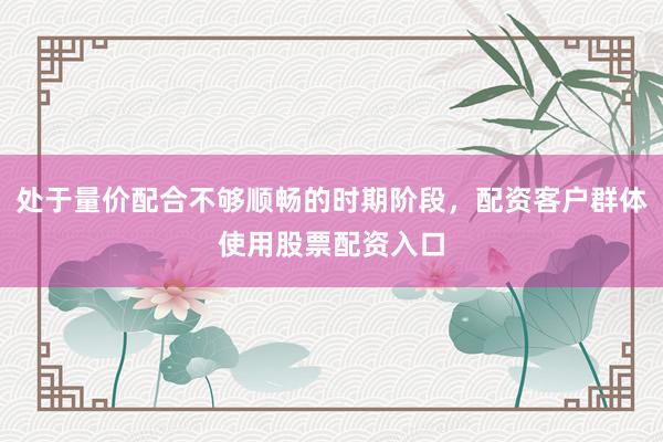 处于量价配合不够顺畅的时期阶段，配资客户群体使用股票配资入口