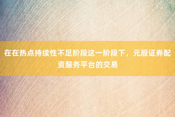 在在热点持续性不足阶段这一阶段下，元股证券配资服务平台的交易