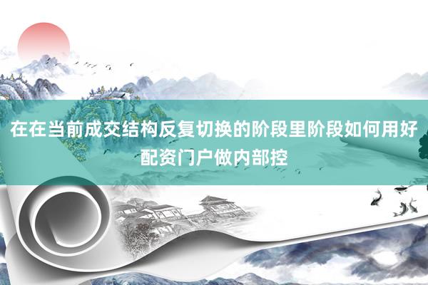 在在当前成交结构反复切换的阶段里阶段如何用好配资门户做内部控