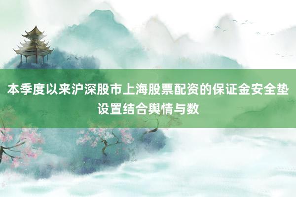 本季度以来沪深股市上海股票配资的保证金安全垫设置结合舆情与数