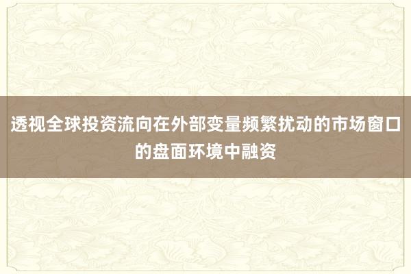 透视全球投资流向在外部变量频繁扰动的市场窗口的盘面环境中融资