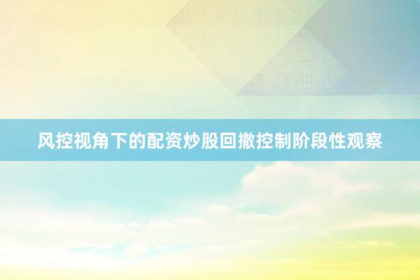 风控视角下的配资炒股回撤控制阶段性观察