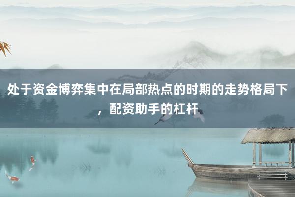 处于资金博弈集中在局部热点的时期的走势格局下,配资助手的杠杆