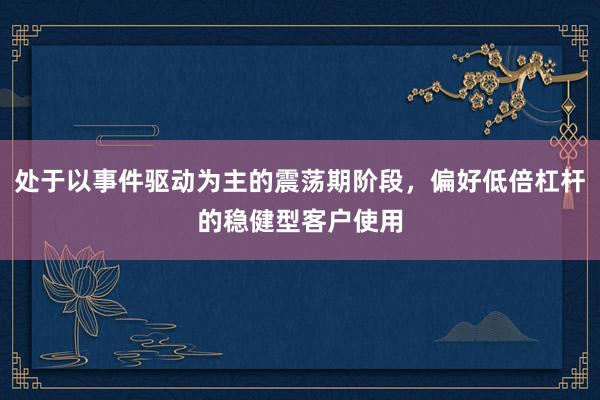 处于以事件驱动为主的震荡期阶段，偏好低倍杠杆的稳健型客户使用