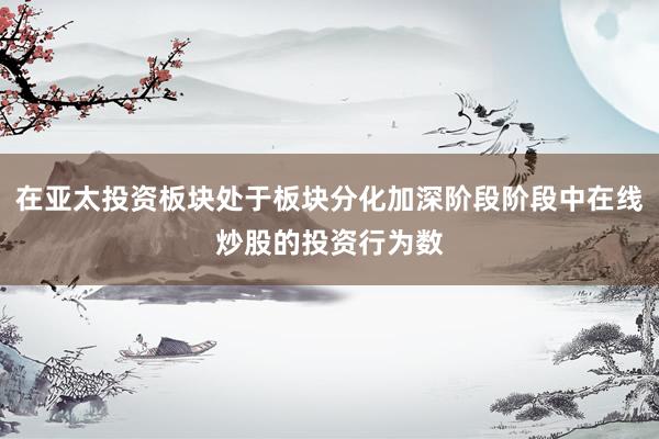 在亚太投资板块处于板块分化加深阶段阶段中在线炒股的投资行为数