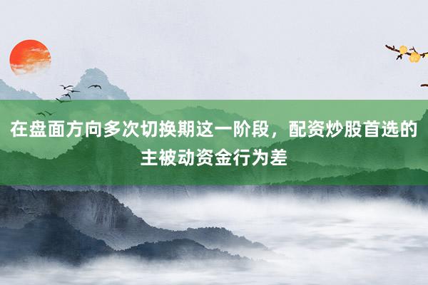 在盘面方向多次切换期这一阶段，配资炒股首选的主被动资金行为差