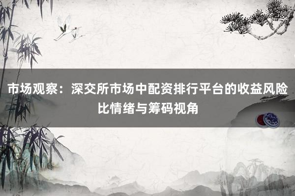 市场观察：深交所市场中配资排行平台的收益风险比情绪与筹码视角