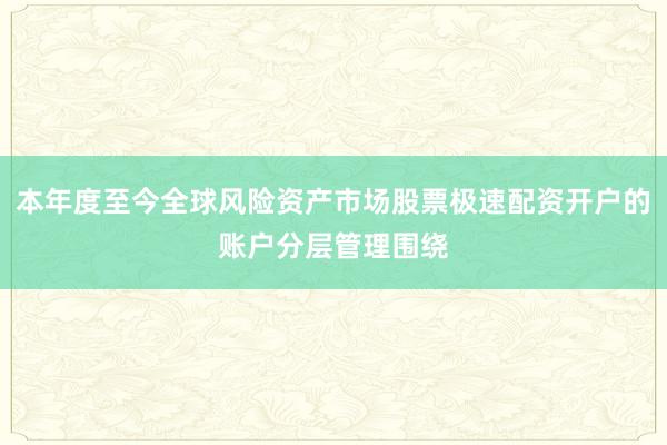 本年度至今全球风险资产市场股票极速配资开户的账户分层管理围绕