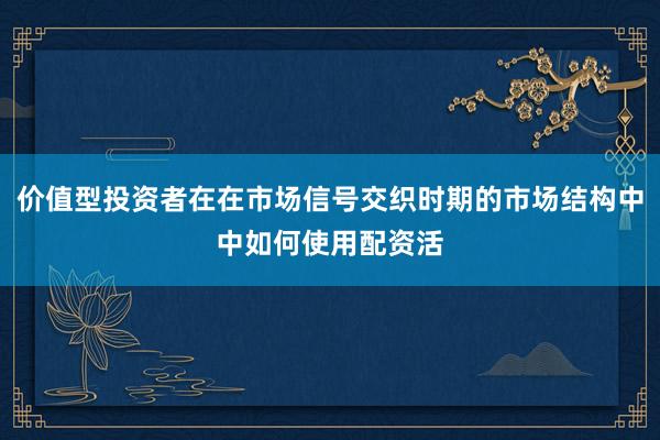 价值型投资者在在市场信号交织时期的市场结构中中如何使用配资活