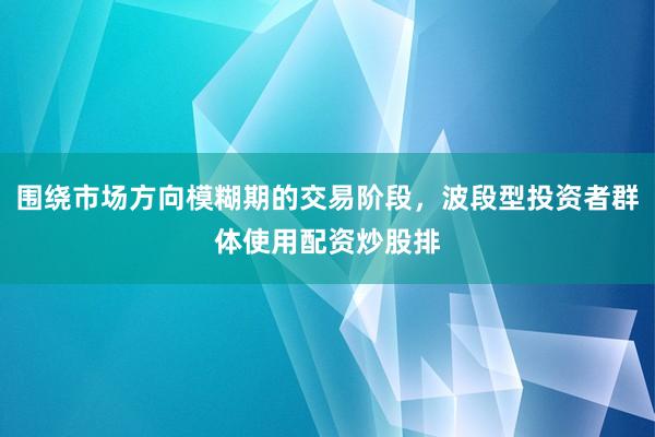 围绕市场方向模糊期的交易阶段，波段型投资者群体使用配资炒股排