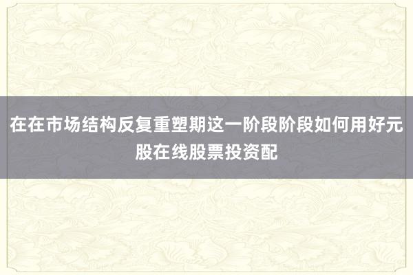 在在市场结构反复重塑期这一阶段阶段如何用好元股在线股票投资配