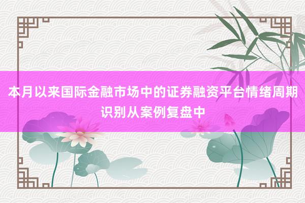 本月以来国际金融市场中的证券融资平台情绪周期识别从案例复盘中
