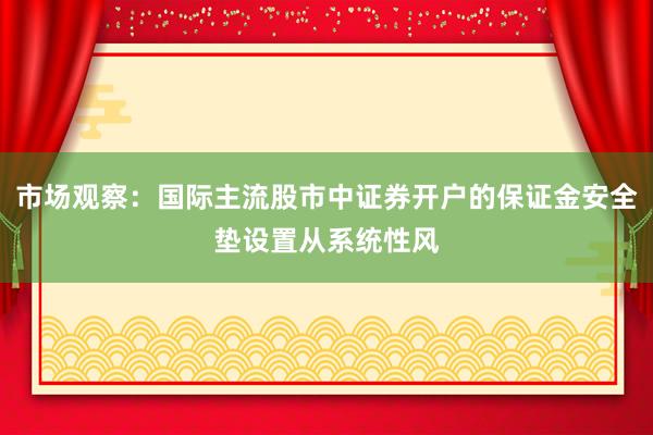 市场观察:国际主流股市中证券开户的保证金安全垫设置从系统性风