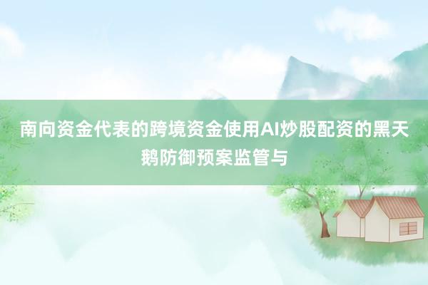 南向资金代表的跨境资金使用AI炒股配资的黑天鹅防御预案监管与