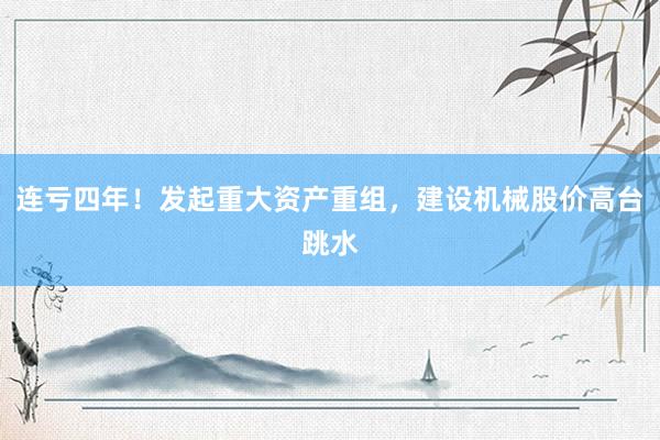 连亏四年！发起重大资产重组，建设机械股价高台跳水