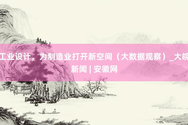工业设计，为制造业打开新空间（大数据观察）_大皖新闻 | 安徽网