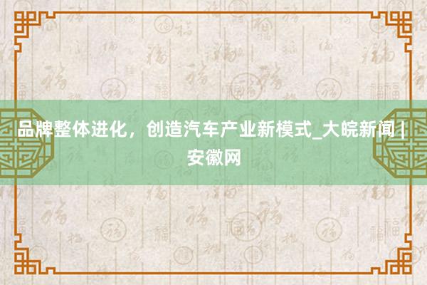 品牌整体进化，创造汽车产业新模式_大皖新闻 | 安徽网