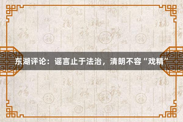 东湖评论：谣言止于法治，清朗不容“戏精”