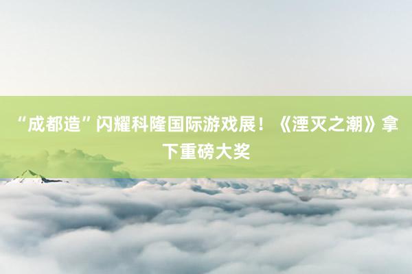 “成都造”闪耀科隆国际游戏展！《湮灭之潮》拿下重磅大奖