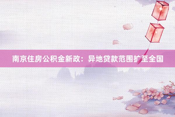 南京住房公积金新政：异地贷款范围扩至全国