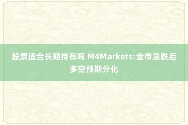 股票适合长期持有吗 M4Markets:金市急跌后多空预期分化