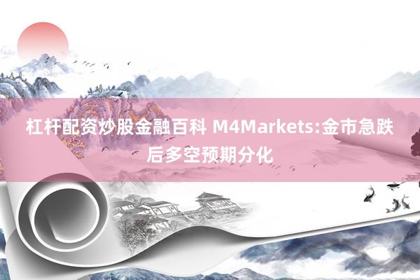 杠杆配资炒股金融百科 M4Markets:金市急跌后多空预期分化