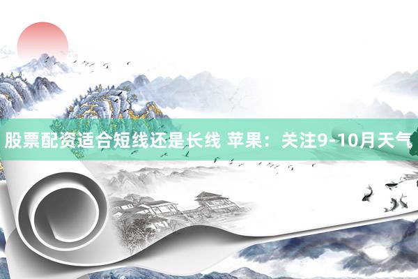 股票配资适合短线还是长线 苹果：关注9-10月天气