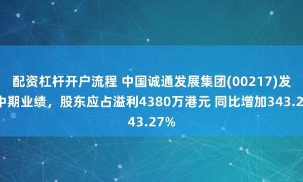 配资杠杆开户流程 中国诚通发展集团(00217)发布中期业绩，股东应占溢利4380万港元 同比增加343.27%