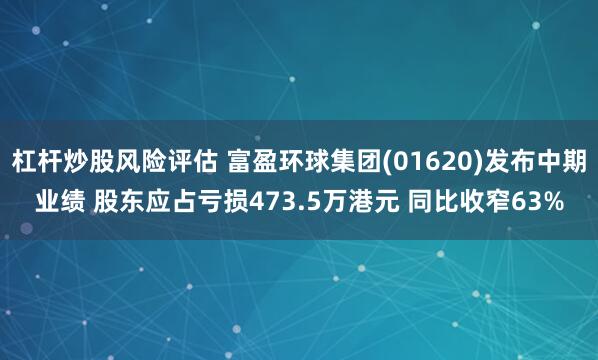 杠杆炒股风险评估 富盈环球集团(01620)发布中期业绩 股东应占亏损473.5万港元 同比收窄63%