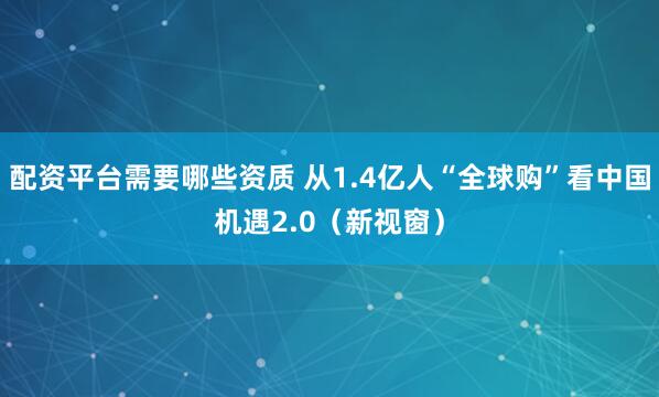 配资平台需要哪些资质 从1.4亿人“全球购”看中国机遇2.0（新视窗）