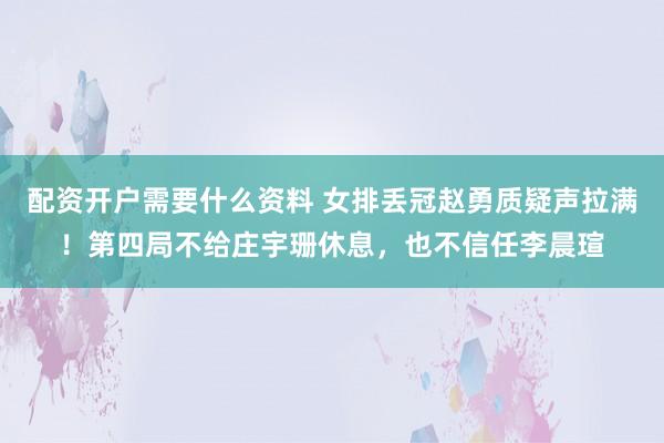 配资开户需要什么资料 女排丢冠赵勇质疑声拉满!第四局不给庄宇珊休息,也不信任李晨瑄