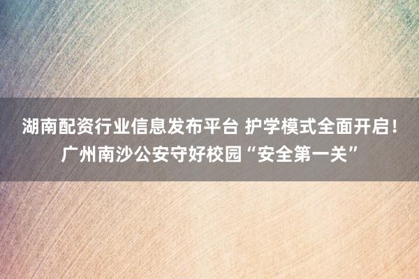 湖南配资行业信息发布平台 护学模式全面开启！广州南沙公安守好校园“安全第一关”