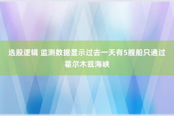 选股逻辑 监测数据显示过去一天有5艘船只通过霍尔木兹海峡