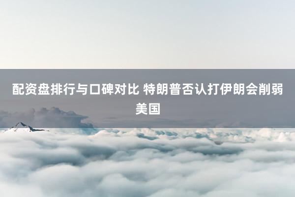配资盘排行与口碑对比 特朗普否认打伊朗会削弱美国