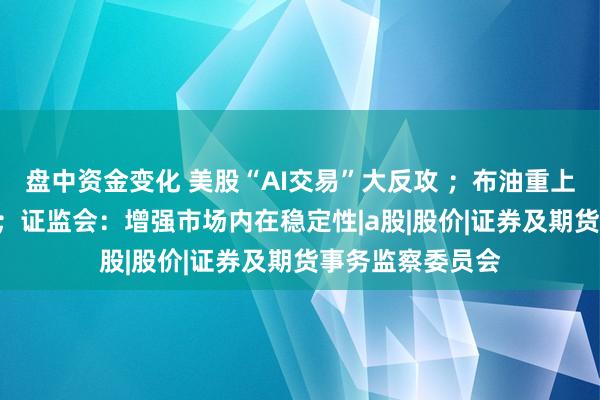 盘中资金变化 美股“AI交易”大反攻 ；布油重上90美元/桶大关；证监会：增强市场内在稳定性|a股|股价|证券及期货事务监察委员会