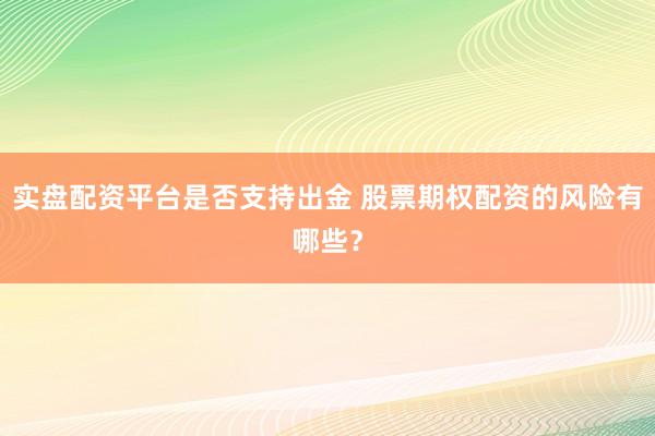实盘配资平台是否支持出金 股票期权配资的风险有哪些？