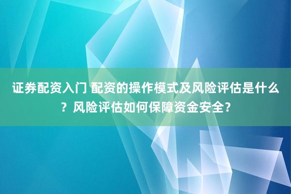 证券配资入门 配资的操作模式及风险评估是什么?风险评估如何保障资金安全?