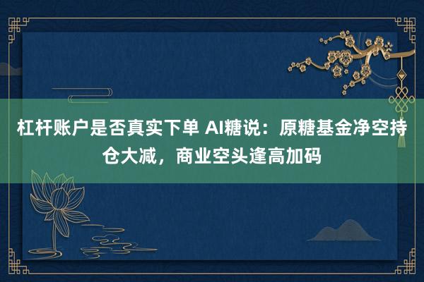 杠杆账户是否真实下单 AI糖说：原糖基金净空持仓大减，商业空头逢高加码