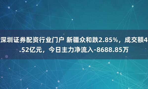 深圳证券配资行业门户 新疆众和跌2.85%，成交额4.52亿元，今日主力净流入-8688.85万